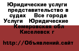 Юридические услуги, представительство в судах. - Все города Услуги » Юридические   . Кемеровская обл.,Киселевск г.